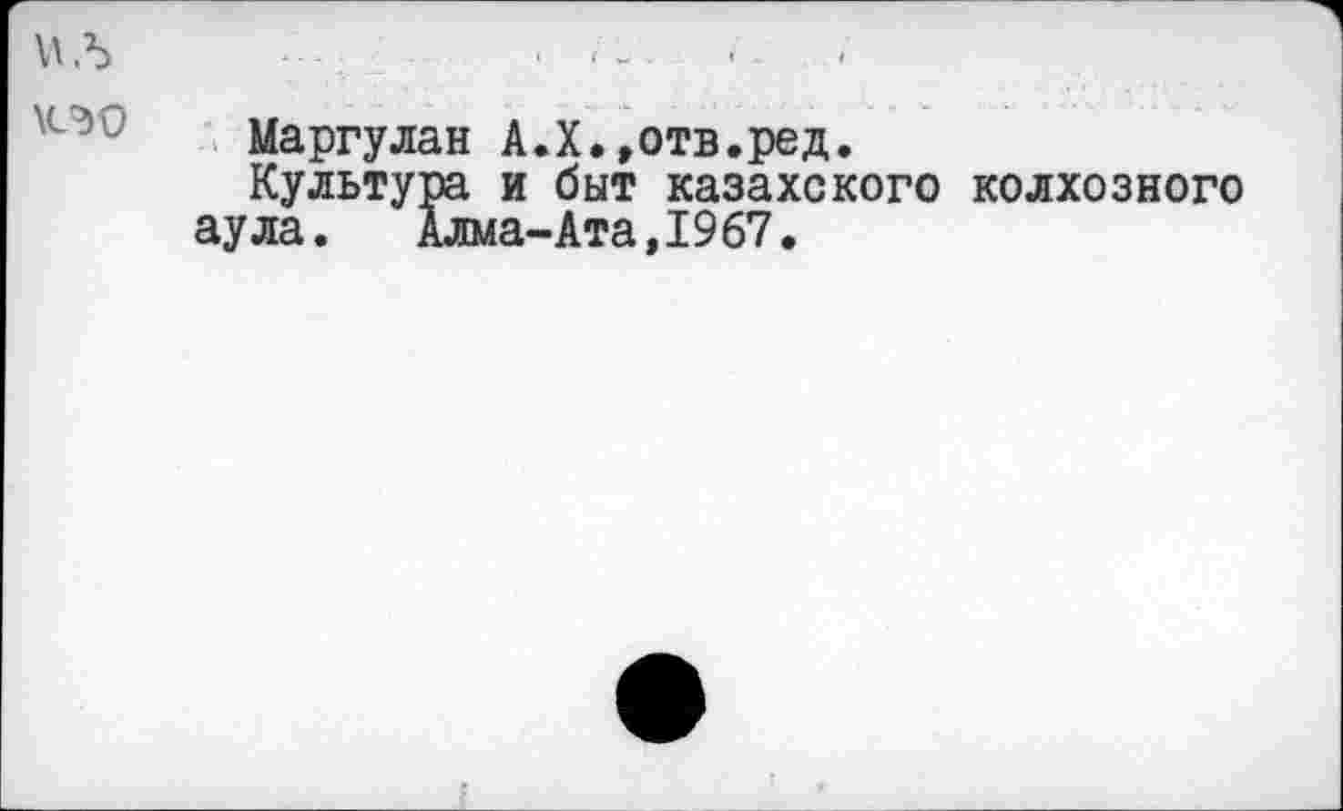 ﻿
Маргулан А.Х.»отв.ред.
Культура и быт казахского аула.	Алма-Ата,1967.
колхозного